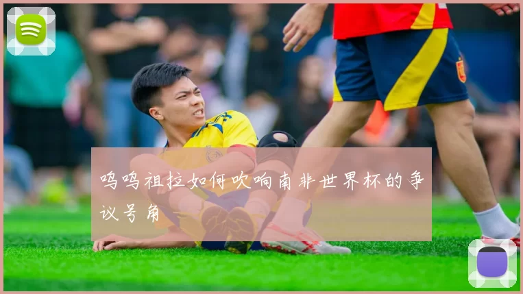 呜呜祖拉如何吹响南非世界杯的争议号角
