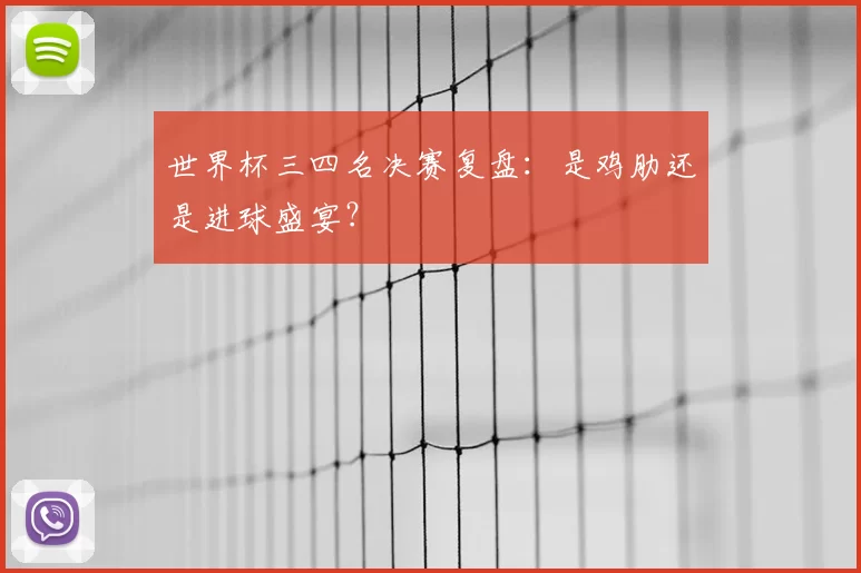 世界杯三四名决赛复盘:是鸡肋还是进球盛宴?