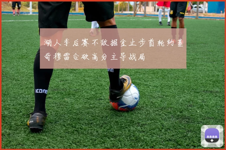 湖人季后赛不敌掘金止步首轮约基奇穆雷合砍高分主导战局