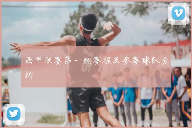 西甲联赛第一轮赛程及参赛球队分析