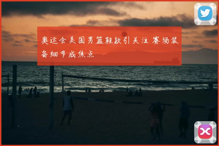 奥运会美国男篮鞋款引关注 赛场装备细节成焦点