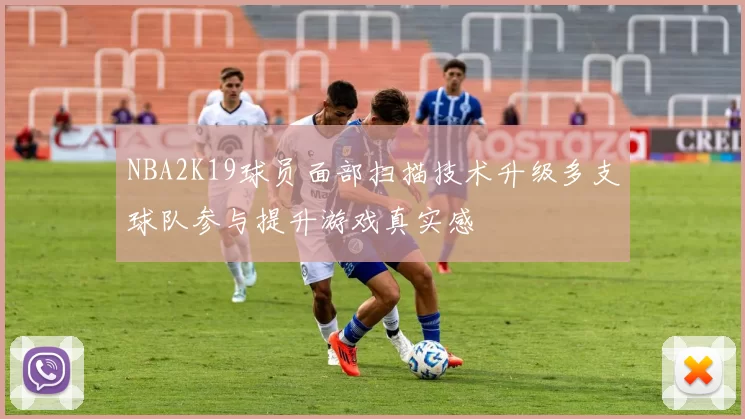NBA2K19球员面部扫描技术升级多支球队参与提升游戏真实感