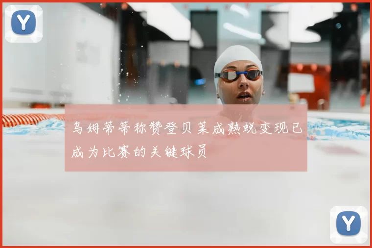 乌姆蒂蒂称赞登贝莱成熟蜕变现已成为比赛的关键球员