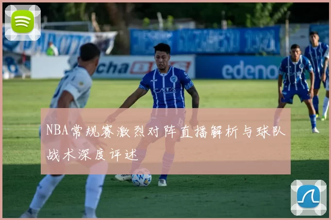 NBA常规赛激烈对阵直播解析与球队战术深度评述