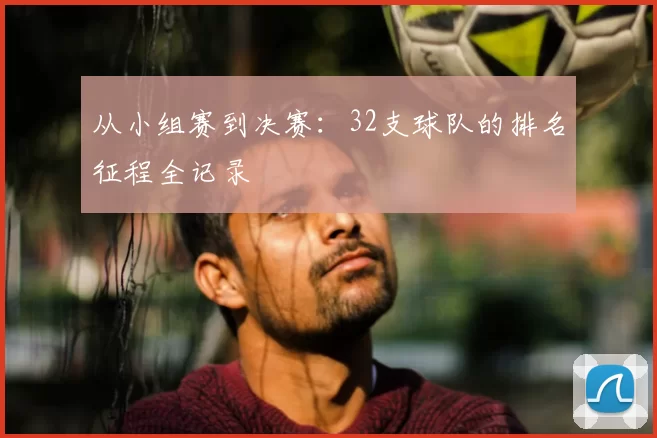从小组赛到决赛:32支球队的排名征程全记录
