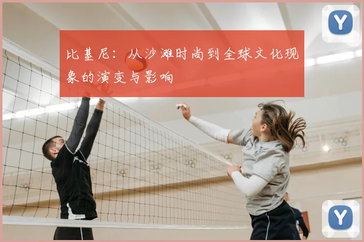 比基尼：从沙滩时尚到全球文化现象的演变与影响