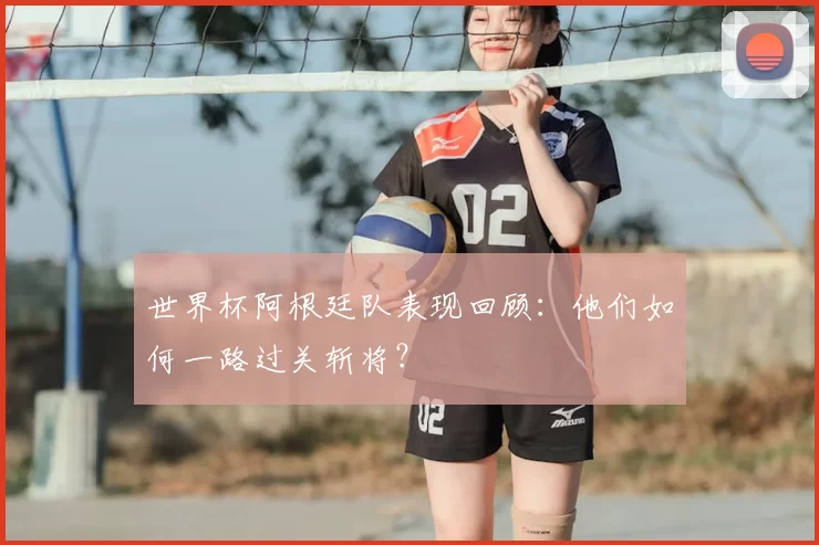 世界杯阿根廷队表现回顾:他们如何一路过关斩将?