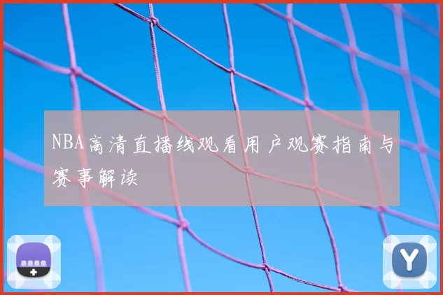 NBA高清直播线观看用户观赛指南与赛事解读