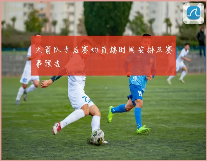 火箭队季后赛的直播时间安排及赛事预告