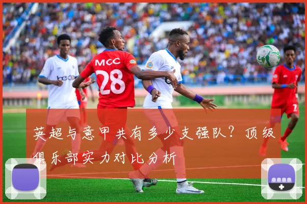 英超与意甲共有多少支强队？顶级俱乐部实力对比分析
