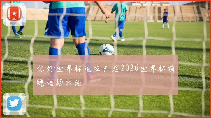 你好世界杯论坛开启2026世界杯前瞻话题讨论