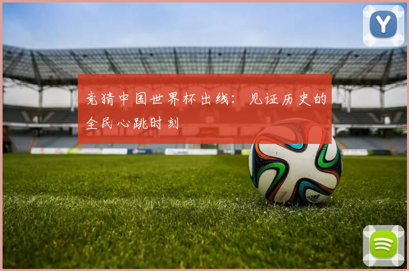 竞猜中国世界杯出线:见证历史的全民心跳时刻
