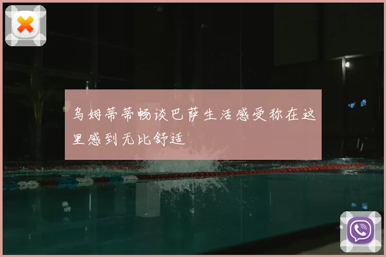 乌姆蒂蒂畅谈巴萨生活感受称在这里感到无比舒适