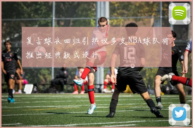 复古球衣回归引热议多支NBA球队将推出经典款式设计