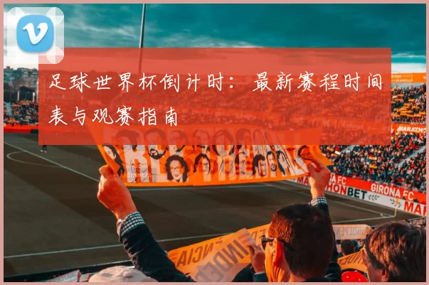 足球世界杯倒计时：最新赛程时间表与观赛指南