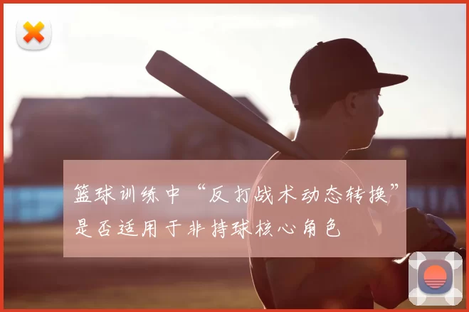 篮球训练中“反打战术动态转换”是否适用于非持球核心角色