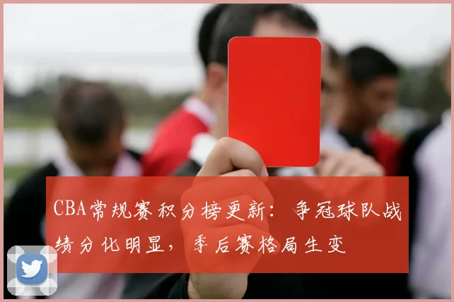 CBA常规赛积分榜更新：争冠球队战绩分化明显，季后赛格局生变