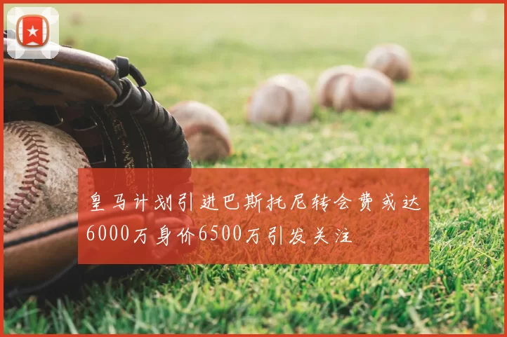 皇马计划引进巴斯托尼转会费或达6000万身价6500万引发关注