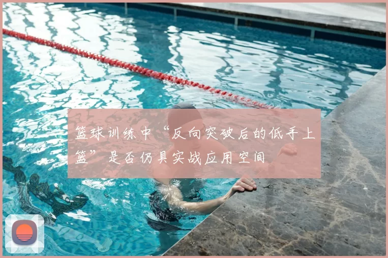 篮球训练中“反向突破后的低手上篮”是否仍具实战应用空间