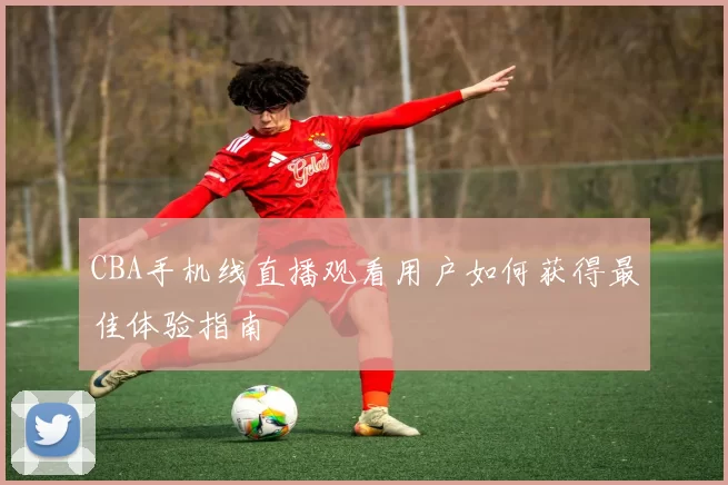 CBA手机线直播观看用户如何获得最佳体验指南