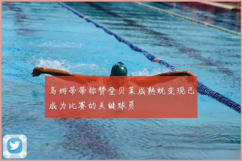 乌姆蒂蒂称赞登贝莱成熟蜕变现已成为比赛的关键球员