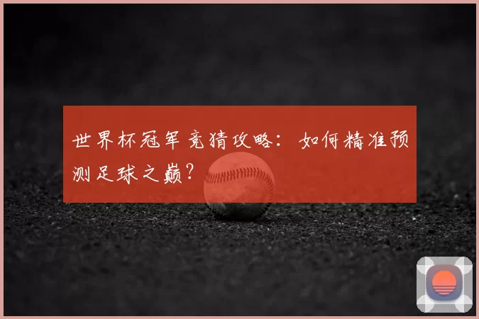 世界杯冠军竞猜攻略:如何精准预测足球之巅?