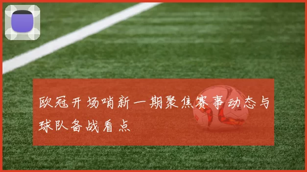 欧冠开场哨新一期聚焦赛事动态与球队备战看点