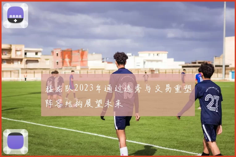 猛龙队2023年通过选秀与交易重塑阵容结构展望未来