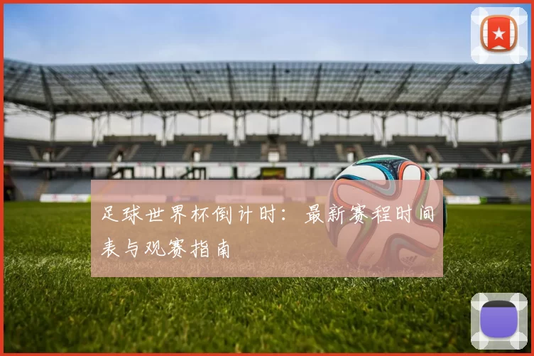 足球世界杯倒计时:最新赛程时间表与观赛指南