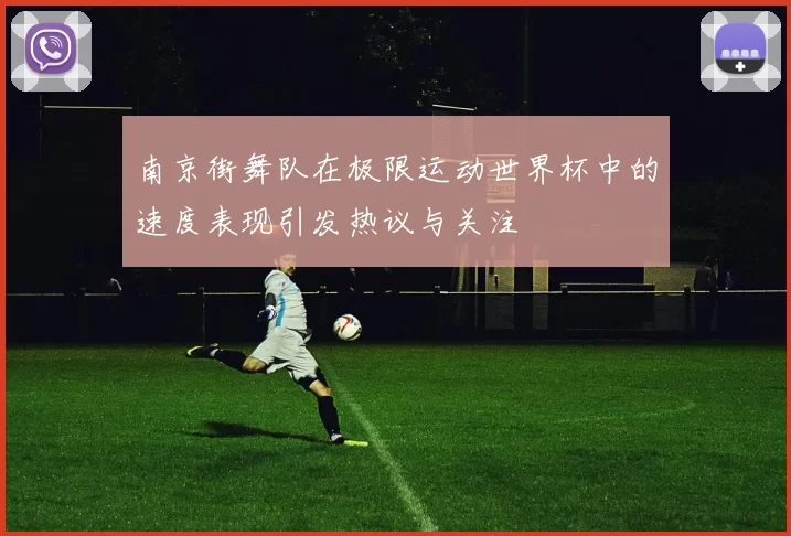 南京街舞队在极限运动世界杯中的速度表现引发热议与关注