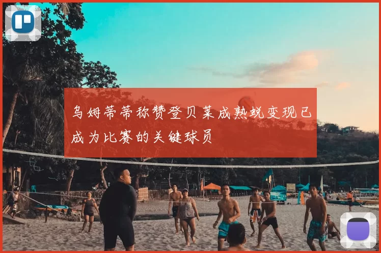 乌姆蒂蒂称赞登贝莱成熟蜕变现已成为比赛的关键球员