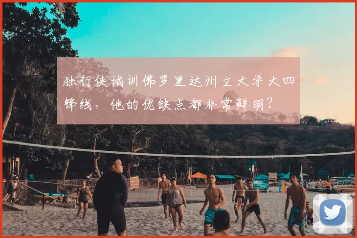 独行侠试训佛罗里达州立大学大四锋线，他的优缺点都非常鲜明？