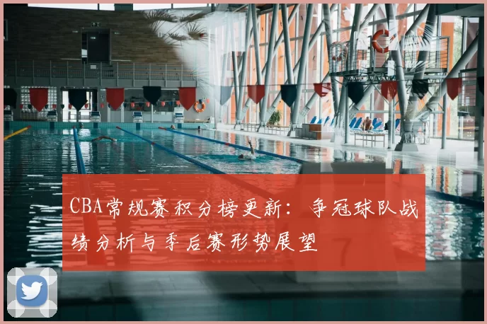 CBA常规赛积分榜更新:争冠球队战绩分析与季后赛形势展望
