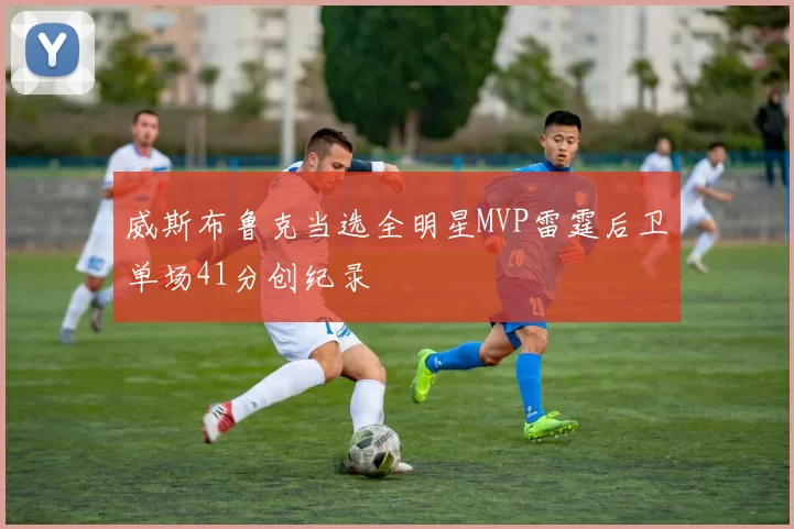 威斯布鲁克当选全明星MVP雷霆后卫单场41分创纪录