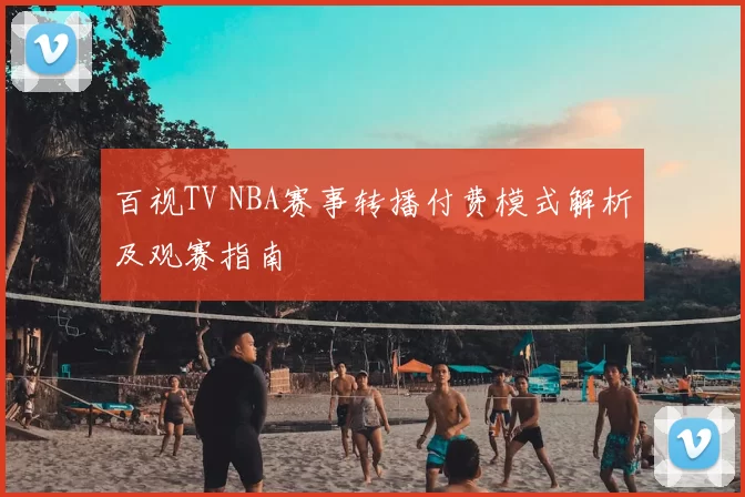 百视TV NBA赛事转播付费模式解析及观赛指南