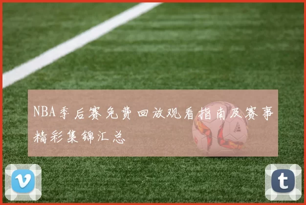 NBA季后赛免费回放观看指南及赛事精彩集锦汇总