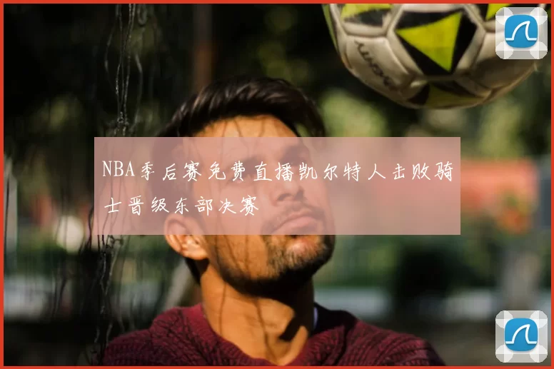 NBA季后赛免费直播凯尔特人击败骑士晋级东部决赛