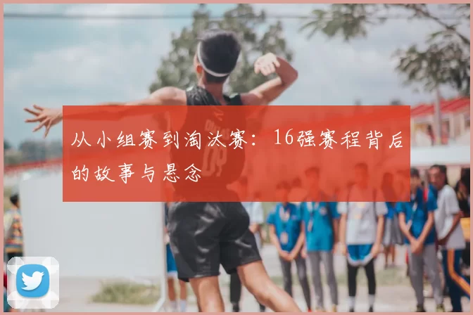 从小组赛到淘汰赛:16强赛程背后的故事与悬念
