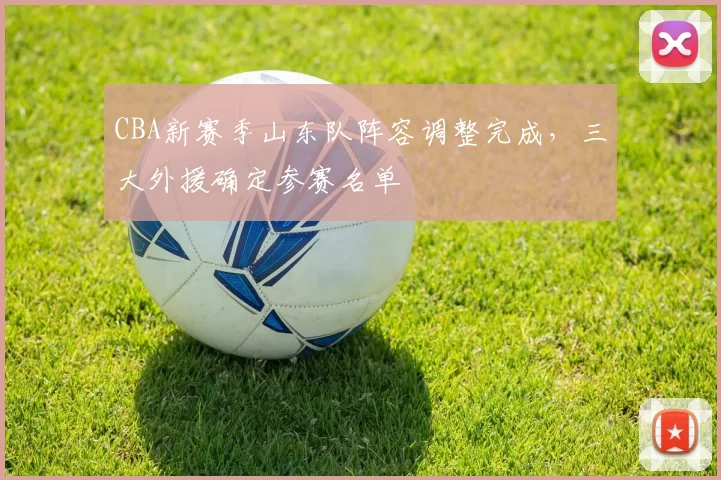 CBA新赛季山东队阵容调整完成，三大外援确定参赛名单
