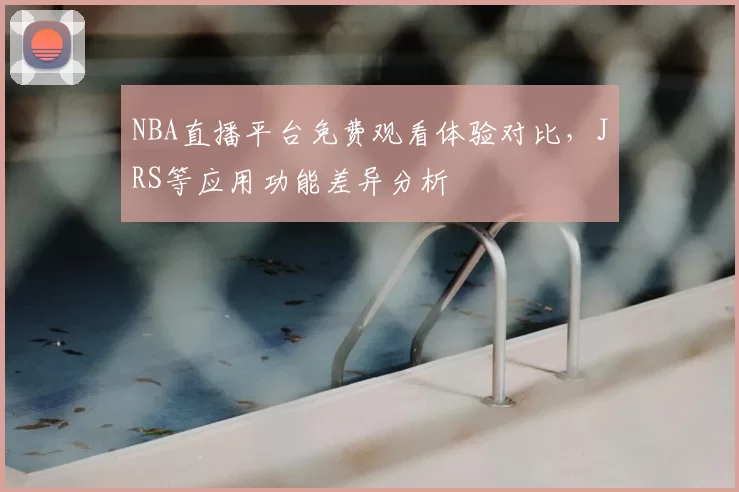 NBA直播平台免费观看体验对比，JRS等应用功能差异分析