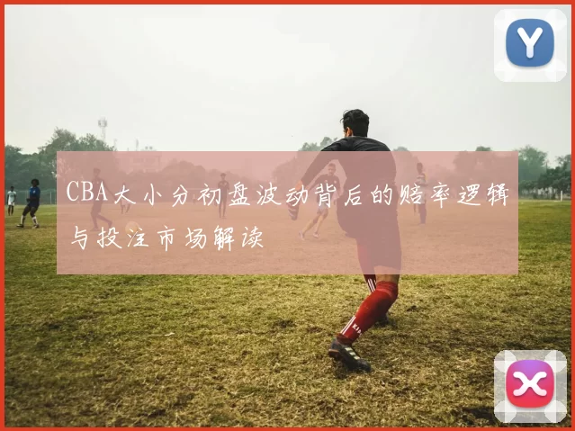 CBA大小分初盘波动背后的赔率逻辑与投注市场解读