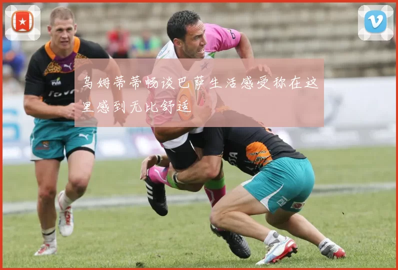 乌姆蒂蒂畅谈巴萨生活感受称在这里感到无比舒适