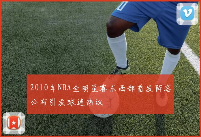 2010年NBA全明星赛东西部首发阵容公布引发球迷热议