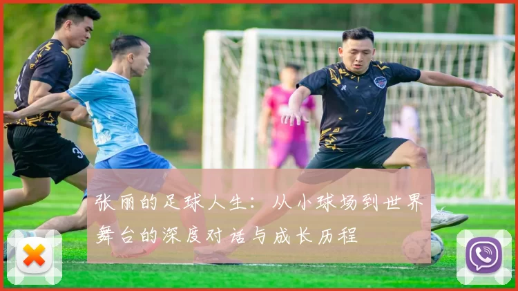 张丽的足球人生：从小球场到世界舞台的深度对话与成长历程