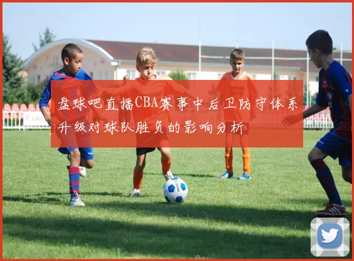 盘球吧直播CBA赛事中后卫防守体系升级对球队胜负的影响分析