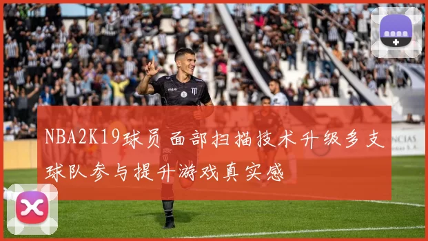 NBA2K19球员面部扫描技术升级多支球队参与提升游戏真实感
