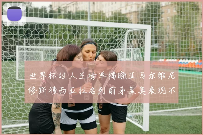 世界杯过人王榜单揭晓亚马尔维尼修斯穆西亚拉名列前茅莱奥表现不俗