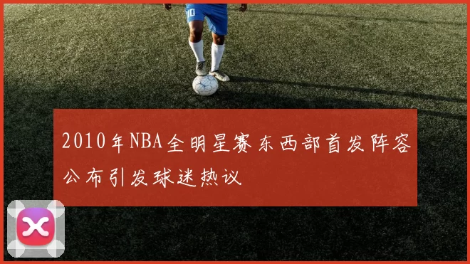 2010年NBA全明星赛东西部首发阵容公布引发球迷热议