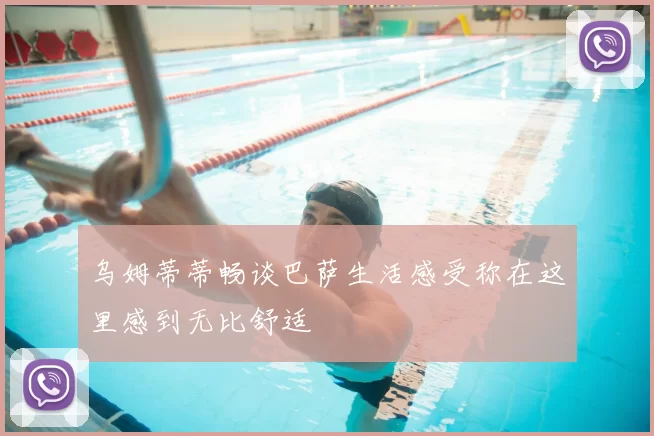 乌姆蒂蒂畅谈巴萨生活感受称在这里感到无比舒适