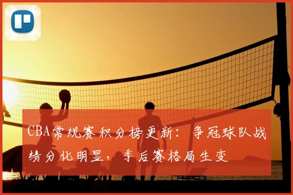 CBA常规赛积分榜更新:争冠球队战绩分化明显,季后赛格局生变